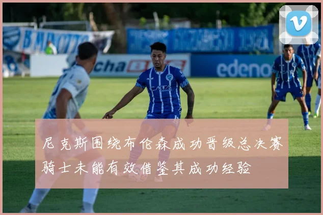 尼克斯围绕布伦森成功晋级总决赛骑士未能有效借鉴其成功经验
