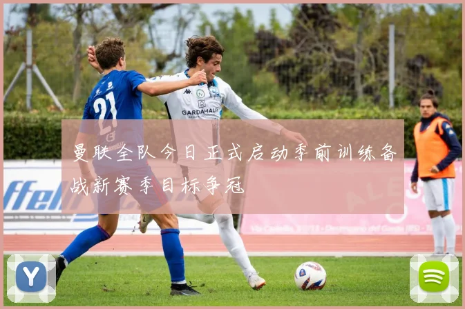 曼联全队今日正式启动季前训练备战新赛季目标争冠