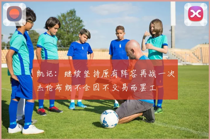 凯记：继续坚持原有阵容再战一次杰伦布朗不会因不交易而罢工