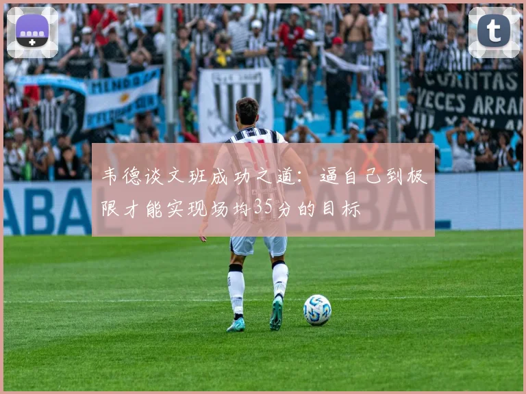 韦德谈文班成功之道：逼自己到极限才能实现场均35分的目标