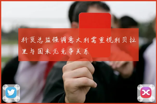 科莫总监强调意大利需重视利贝拉里与国米无竞争关系
