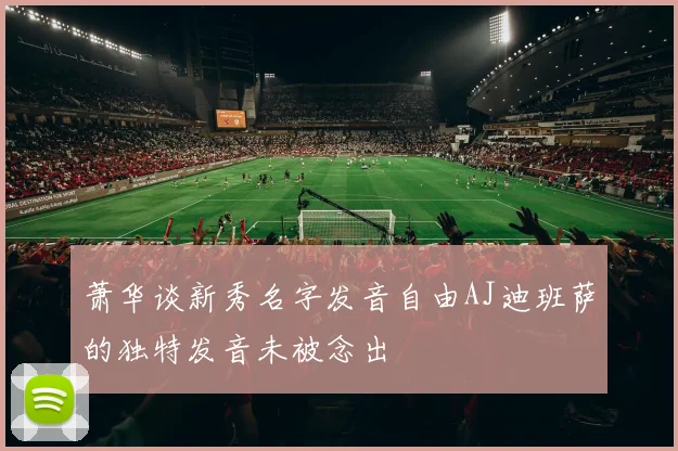 萧华谈新秀名字发音自由AJ迪班萨的独特发音未被念出