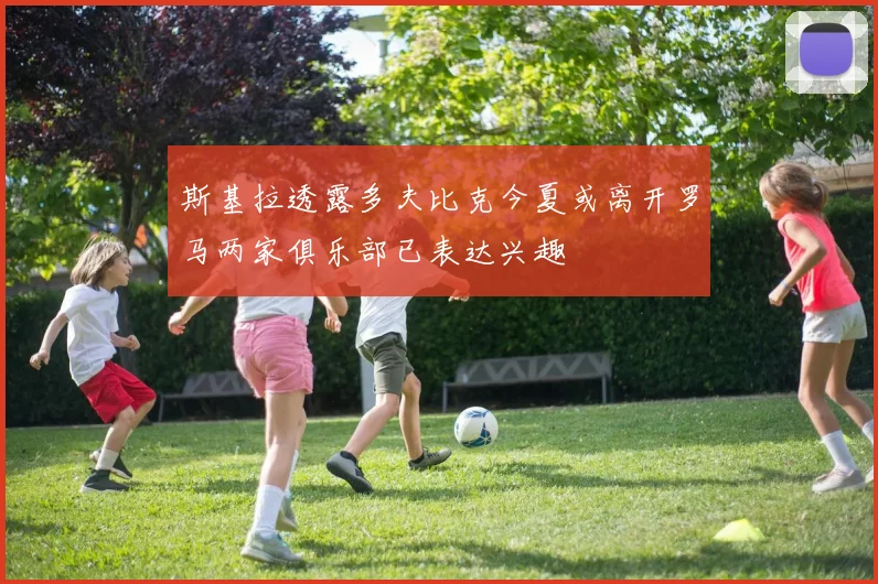 斯基拉透露多夫比克今夏或离开罗马两家俱乐部已表达兴趣
