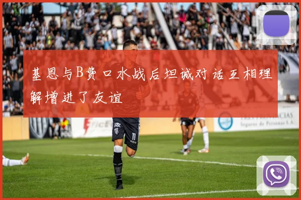 基恩与B费口水战后坦诚对话互相理解增进了友谊