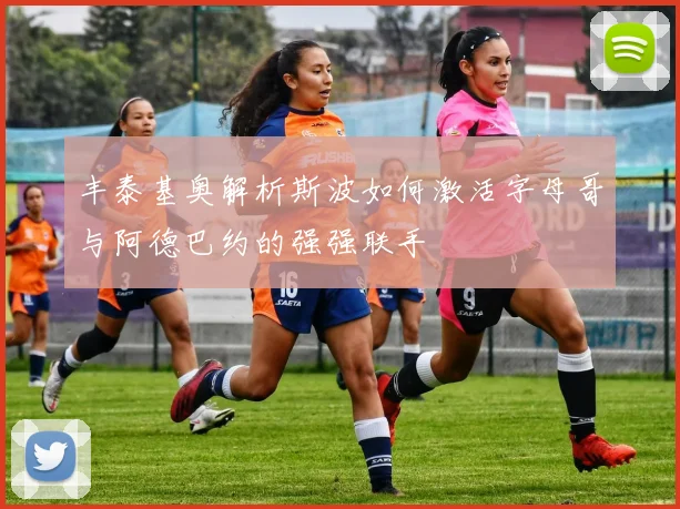 丰泰基奥解析斯波如何激活字母哥与阿德巴约的强强联手