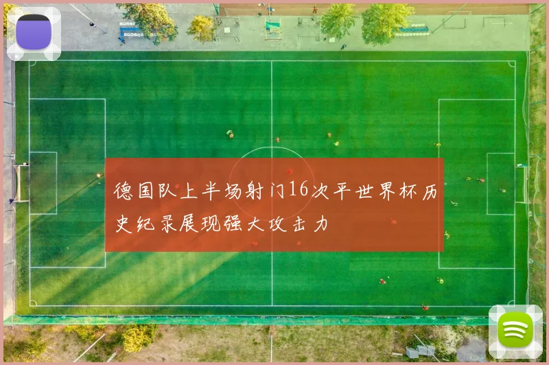 德国队上半场射门16次平世界杯历史纪录展现强大攻击力
