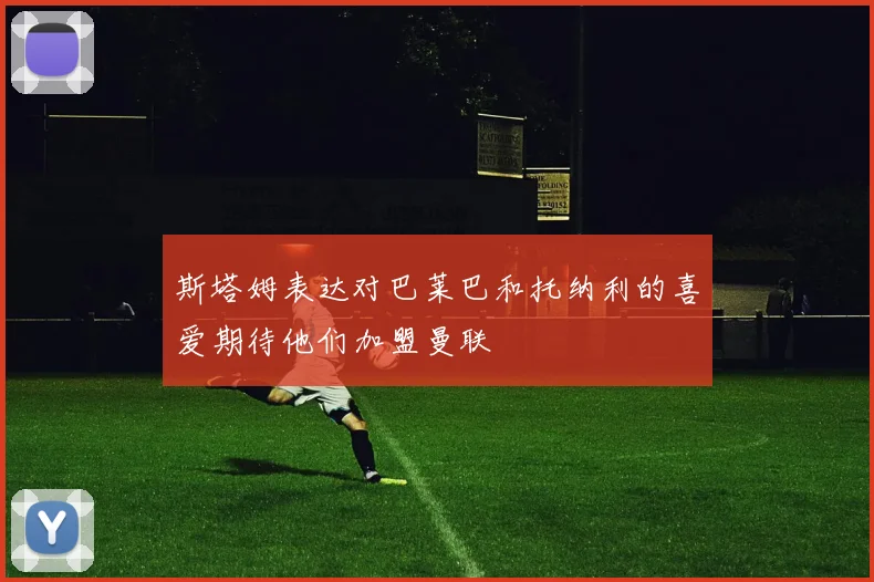 斯塔姆表达对巴莱巴和托纳利的喜爱期待他们加盟曼联
