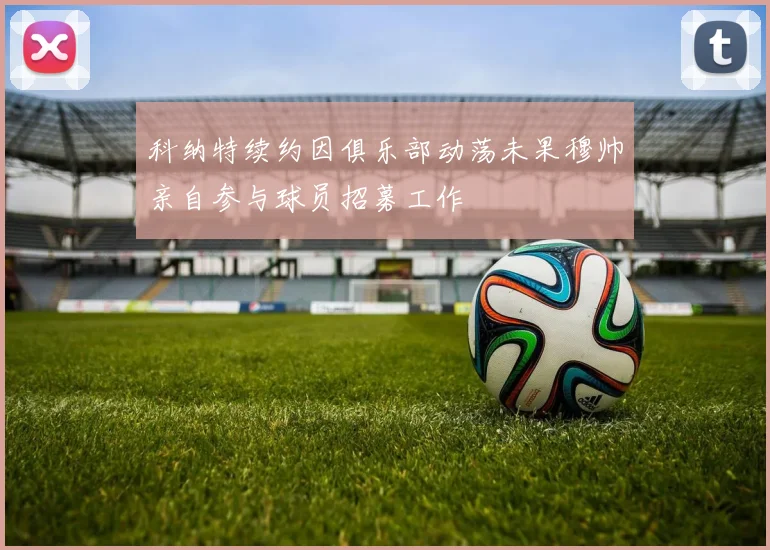科纳特续约因俱乐部动荡未果穆帅亲自参与球员招募工作