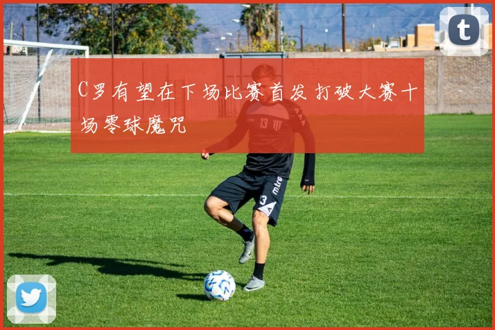 C罗有望在下场比赛首发打破大赛十场零球魔咒