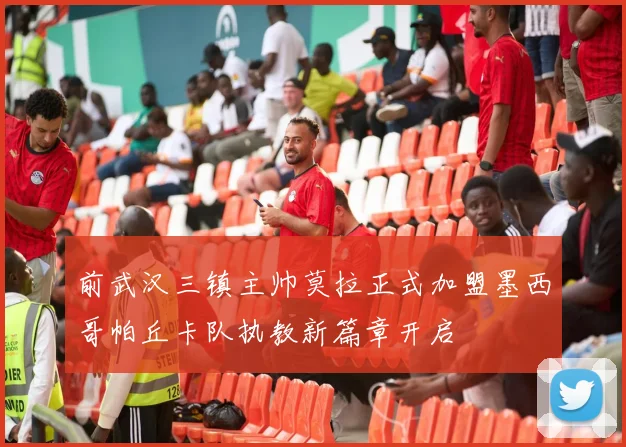 前武汉三镇主帅莫拉正式加盟墨西哥帕丘卡队执教新篇章开启