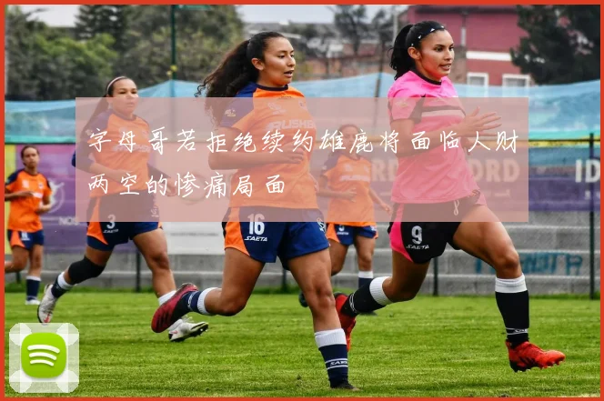 字母哥若拒绝续约雄鹿将面临人财两空的惨痛局面
