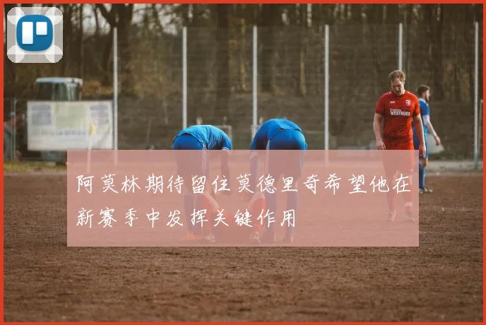阿莫林期待留住莫德里奇希望他在新赛季中发挥关键作用