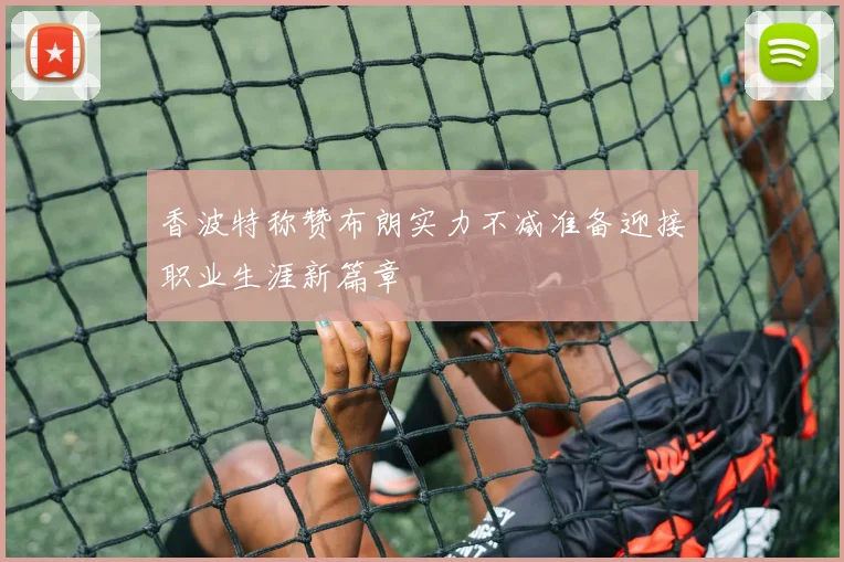 香波特称赞布朗实力不减准备迎接职业生涯新篇章